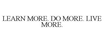 LEARN MORE. DO MORE. LIVE MORE.