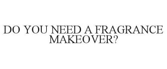 DO YOU NEED A FRAGRANCE MAKEOVER?