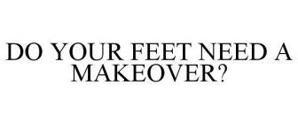 DO YOUR FEET NEED A MAKEOVER?