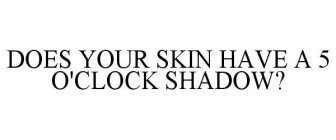 DOES YOUR SKIN HAVE A 5 O'CLOCK SHADOW?