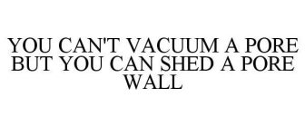 YOU CAN'T VACUUM A PORE BUT YOU CAN SHED A PORE WALL