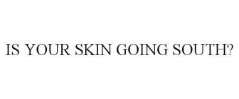 IS YOUR SKIN GOING SOUTH?