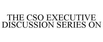 THE CSO EXECUTIVE DISCUSSION SERIES ON