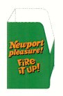 NEWPORT PLEASURE! FIRE IT UP! ALL PROMOTIONAL COSTS PAID FOR BY MANUFACTURER. NEWPORT IS A REGISTERED TRADEMARK OF LORILLARD TOBACCO COMPANY.