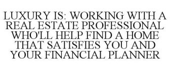 LUXURY IS: WORKING WITH A REAL ESTATE PROFESSIONAL WHO'LL HELP FIND A HOME THAT SATISFIES YOU AND YOUR FINANCIAL PLANNER