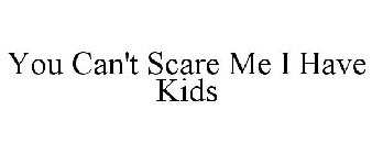 YOU CAN'T SCARE ME I HAVE KIDS