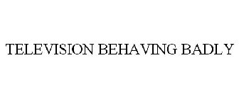 TELEVISION BEHAVING BADLY