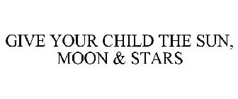 GIVE YOUR CHILD THE SUN, MOON & STARS