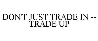 DON'T JUST TRADE IN -- TRADE UP