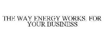 THE WAY ENERGY WORKS. FOR YOUR BUSINESS
