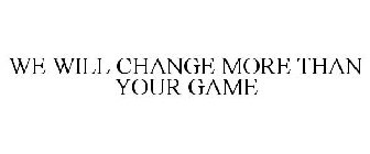 WE WILL CHANGE MORE THAN YOUR GAME