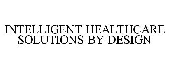 INTELLIGENT HEALTHCARE SOLUTIONS BY DESIGN