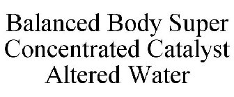 BALANCED BODY SUPER CONCENTRATED CATALYST ALTERED WATER