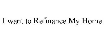 I WANT TO REFINANCE MY HOME