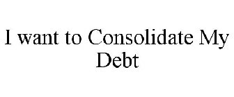 I WANT TO CONSOLIDATE MY DEBT