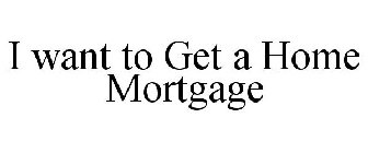 I WANT TO GET A HOME MORTGAGE