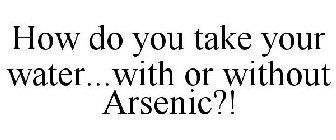 HOW DO YOU TAKE YOUR WATER...WITH OR WITHOUT ARSENIC?!