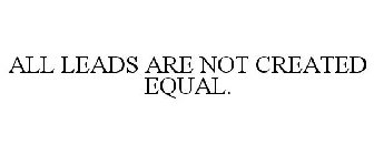 ALL LEADS ARE NOT CREATED EQUAL.