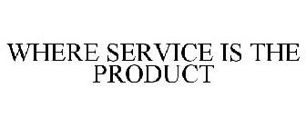 WHERE SERVICE IS THE PRODUCT