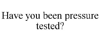 HAVE YOU BEEN PRESSURE TESTED?