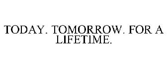 TODAY. TOMORROW. FOR A LIFETIME.