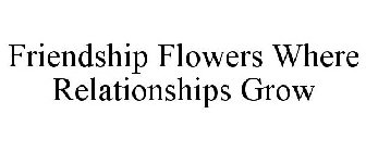 FRIENDSHIP FLOWERS WHERE RELATIONSHIPS GROW
