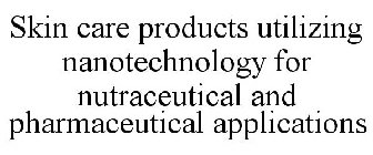 SKIN CARE PRODUCTS UTILIZING NANOTECHNOLOGY FOR NUTRACEUTICAL AND PHARMACEUTICAL APPLICATIONS