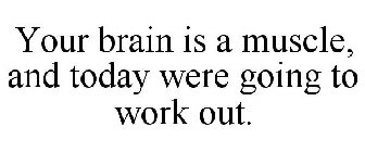 YOUR BRAIN IS A MUSCLE, AND TODAY WERE GOING TO WORK OUT.