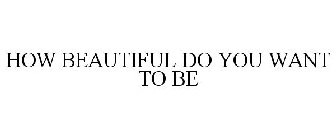 HOW BEAUTIFUL DO YOU WANT TO BE