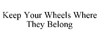 KEEP YOUR WHEELS WHERE THEY BELONG
