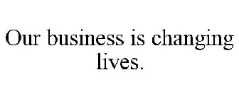 OUR BUSINESS IS CHANGING LIVES.