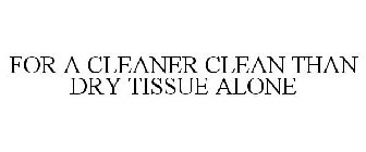 FOR A CLEANER CLEAN THAN DRY TISSUE ALONE