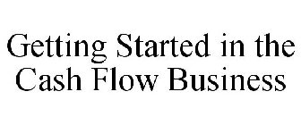 GETTING STARTED IN THE CASH FLOW BUSINESS