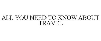 ALL YOU NEED TO KNOW ABOUT TRAVEL