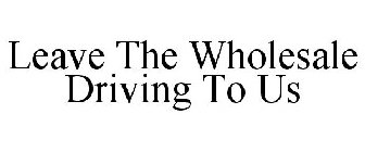 LEAVE THE WHOLESALE DRIVING TO US