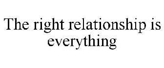 THE RIGHT RELATIONSHIP IS EVERYTHING