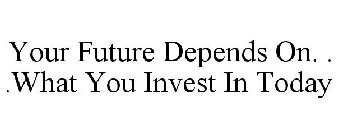 YOUR FUTURE DEPENDS ON. . .WHAT YOU INVEST IN TODAY