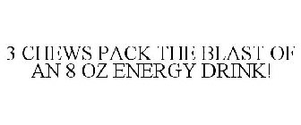 3 CHEWS PACK THE BLAST OF AN 8 OZ ENERGY DRINK!