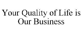 YOUR QUALITY OF LIFE IS OUR BUSINESS