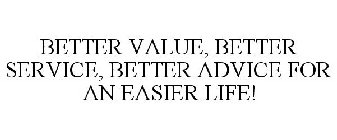 BETTER VALUE, BETTER SERVICE, BETTER ADVICE FOR AN EASIER LIFE!