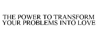 THE POWER TO TRANSFORM YOUR PROBLEMS INTO LOVE