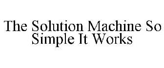 THE SOLUTION MACHINE SO SIMPLE IT WORKS