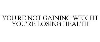 YOU'RE NOT GAINING WEIGHT YOU'RE LOSING HEALTH