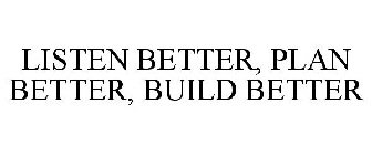 LISTEN BETTER, PLAN BETTER, BUILD BETTER