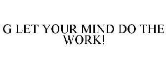G LET YOUR MIND DO THE WORK!