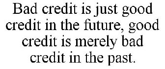 BAD CREDIT IS JUST GOOD CREDIT IN THE FUTURE, GOOD CREDIT IS MERELY BAD CREDIT IN THE PAST.