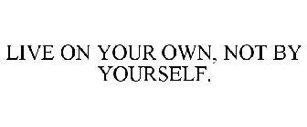 LIVE ON YOUR OWN, NOT BY YOURSELF.