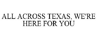 ALL ACROSS TEXAS, WE'RE HERE FOR YOU