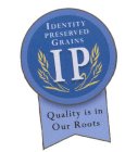 IDENTITY PRESERVED GRAINS IP QUALITY IS IN OUR ROOTS