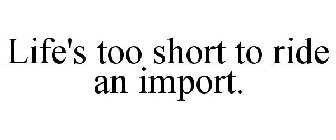 LIFE'S TOO SHORT TO RIDE AN IMPORT.